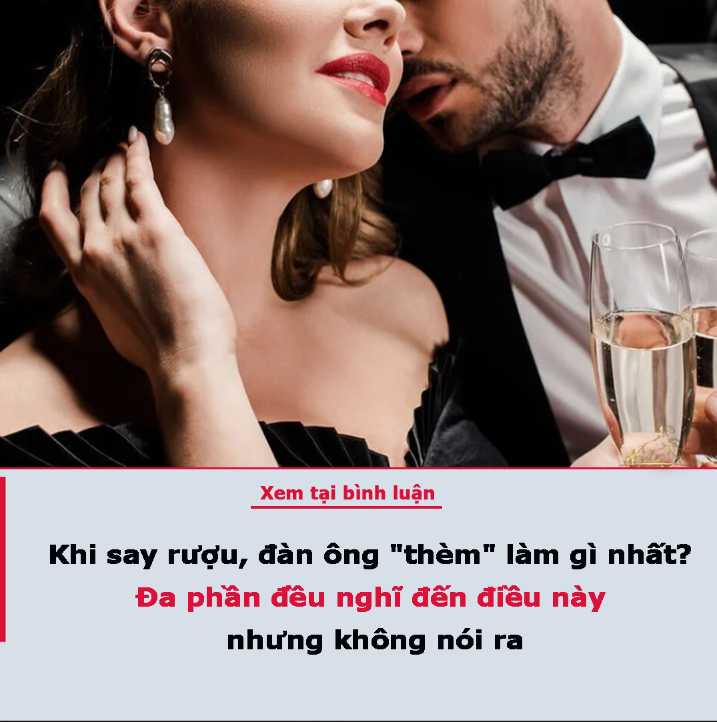 Khi say rượu, đàn ông “thèm” làm gì nhất? Đa phần đều nghĩ đến điều này nhưng không nói ra