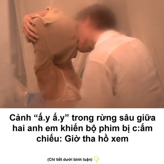 Cảnh “ấ.y ấ.y” trong rừ-ng sâu giữa hai a-nh e-m khiến bộ phim bị c.ấm chiếu: Giờ tha hồ xem