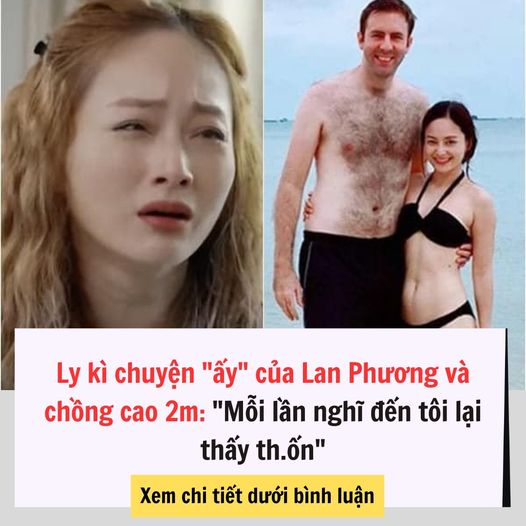 Lan Phương lấy chồng Tây cao 2m quay c.ảnh bị “đó đó” tận 4 tiếng mà vẫn t.hỏa m.ãn vì thế mới đã