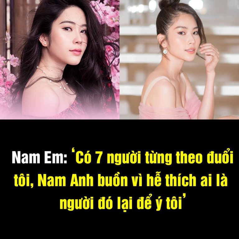 Nam Em: ‘Có 7 người từng theo đuổi tôi, chị gái luôn buồn vì hễ thích ai là người đó lại để ý tôi’