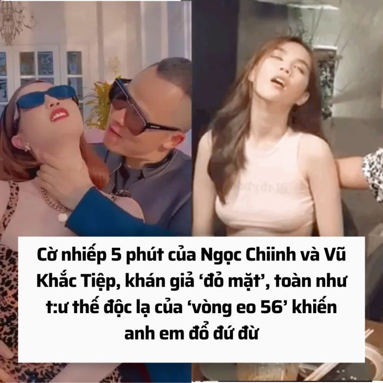 Cờ nhiếp 5 phút của Ngọc chiinh và Vũ Khắc Tiệp, khán giả ‘đỏ mặt’, toàn như t:ư thế độc lạ của ‘vòng eo 56’ khiến anh em đổ đứ đừ