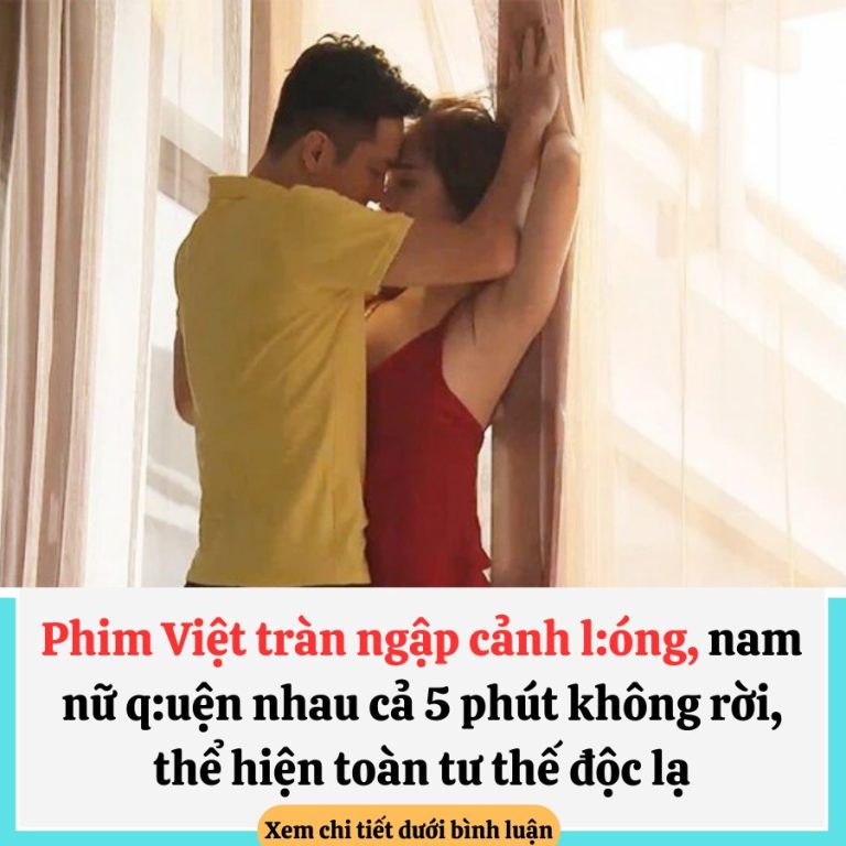 Phim Việt tràn ngập cảnh l:óng, nam nữ q:uện nhau cả 5 phút không rời, thể hiện toàn tư thế độc lạ