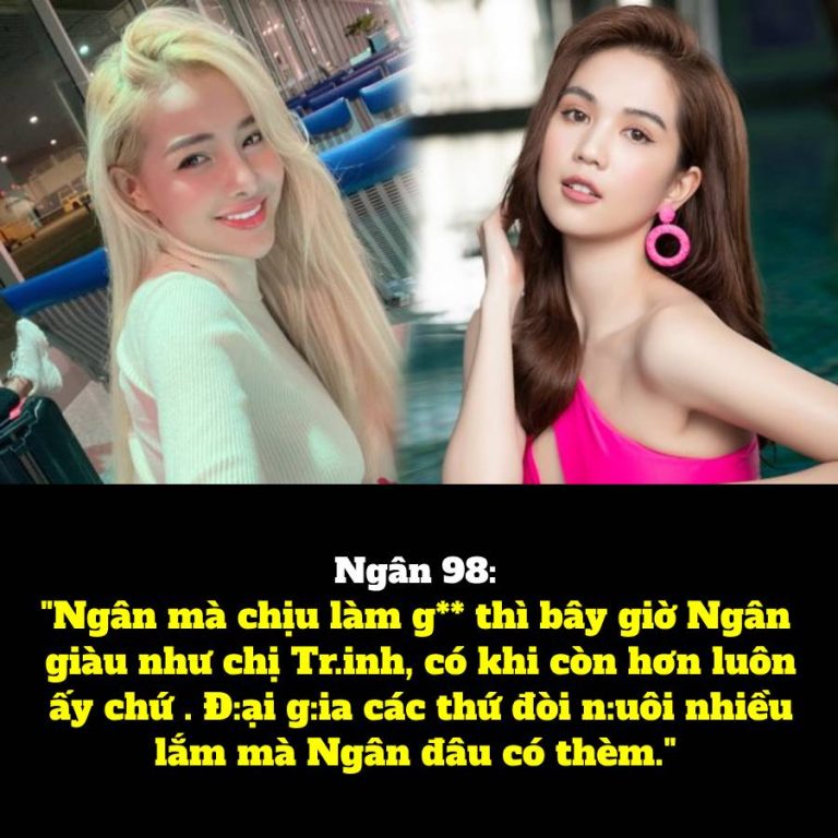 Ngân 98: “Ngân mà chịu làm *** thì bây giờ Ngân giàu như chị Trinh, có khi còn hơn luôn ấy chứ . Đại gia các thứ đòi nuôi nhiều lắm mà Ngân đâu có thèm.”