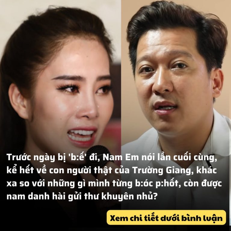 Trước ngày bị ‘b:ế’ đi, Nam Em nói lần cuối cùng, kể hết về con người thật của Trường Giang, khác xa so với những gì mình từng b:óc p:hốt