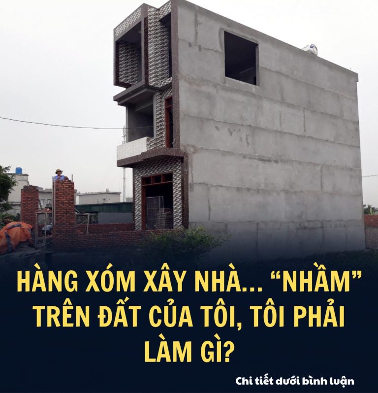 Hàng xóm xây nhà… “nhầm” trên đất của tôi, tôi phải làm gì?