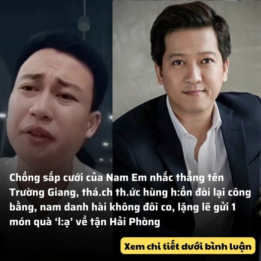 Chồng sắp cưới của Nam Em nhắc thẳng tên Trường Giang, thá.ch th.ức hùng h:ồn đòi lại công bằng, nam danh hài không đôi co, lặng lẽ gửi 1 món quà về Hải Phòng