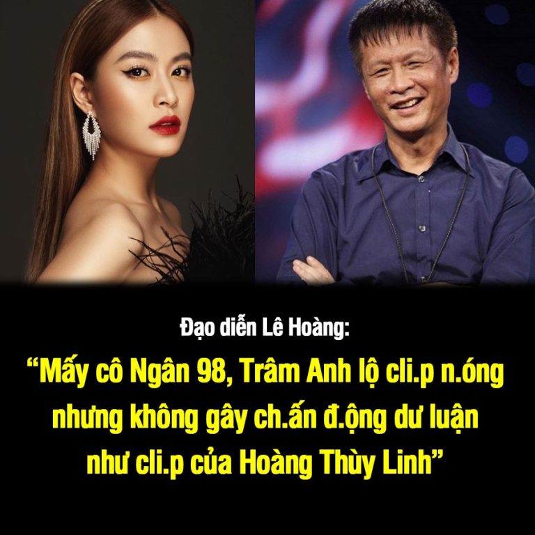 Đạo diễn Lê Hoàng: “Mấy cô Ngân 98, Trâm Anh lộ cli.p n.óng nhưng không gây ch.ấn đ.ộng dư luận như cli.p của Hoàng Thùy Linh”