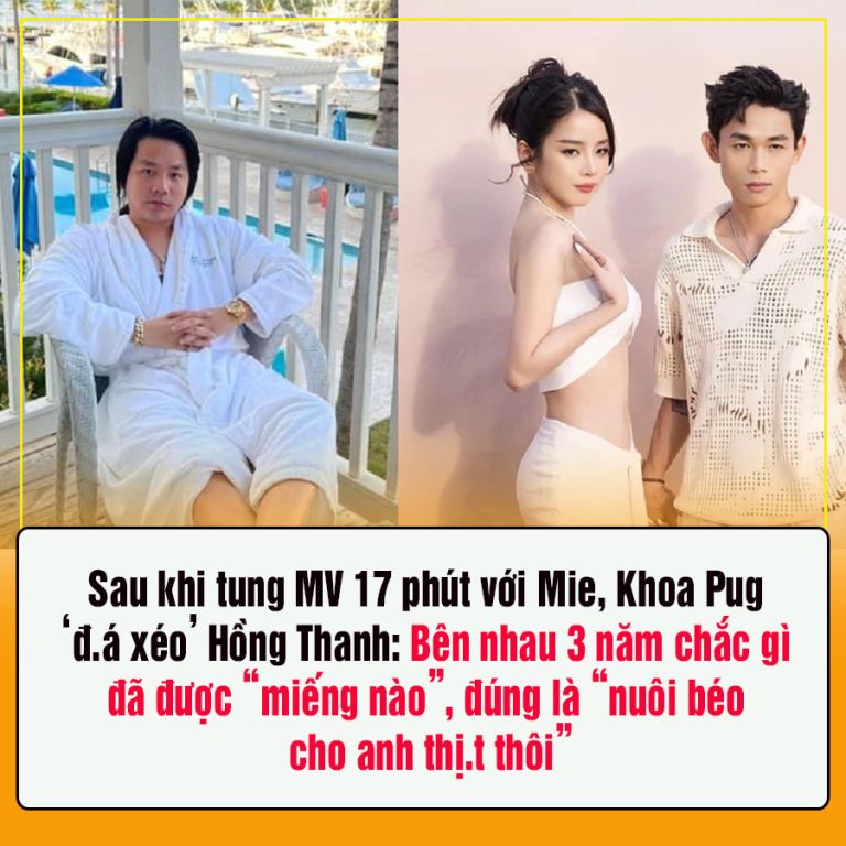 Sau khi tung MV 17 phút với Mie, Khoa Pug ‘đ.á xéo’ Hồng Thanh: Bên nhau 3 năm chắc gì đã được “miếng nào”, đúng là “nuôi béo cho anh thị.t thôi”