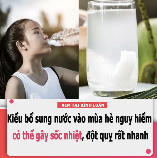 Kiểu bổ sung nước vào mùa hè nguy hiểm có thể gây sốc nhiệt, đột quỵ rất nhanh