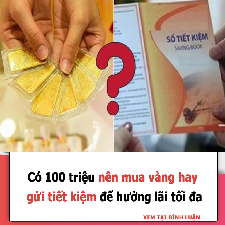 Có 100 triệu nên mua vàng hay gửi tiết kiệm để hưởng lãi tối đa? Đây chính là cách đầu tư thông minh nhất!