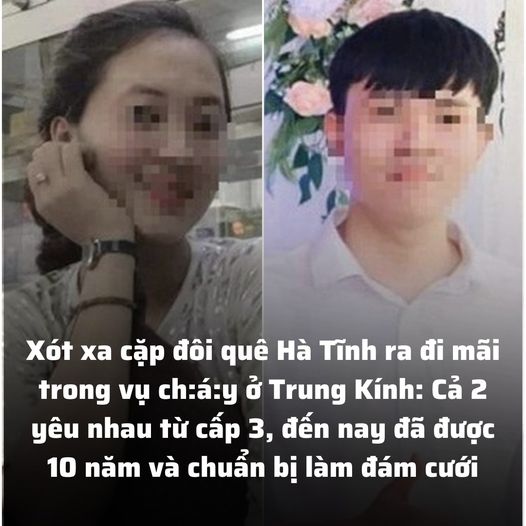 Xót xa cặp đôi quê Hà Tĩnh ra đi mãi trong vụ ch:á:y ở Trung Kính: Cả 2 yêu nhau từ cấp 3, đến nay đã được 10 năm và chuẩn bị làm đám cưới