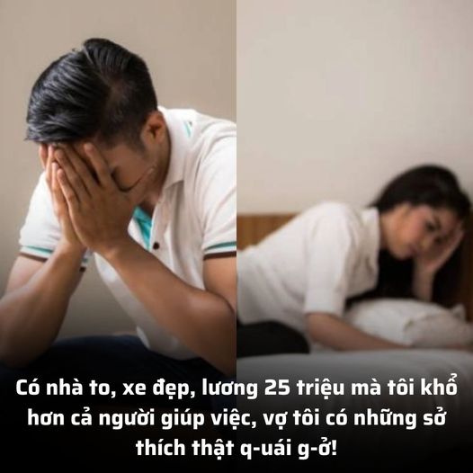 Có nhà to, xe đẹp, lương 25 triệu mà tôi khổ hơn cả người giúp việc, vợ tôi có những sở thích thật q-uái g-ở!