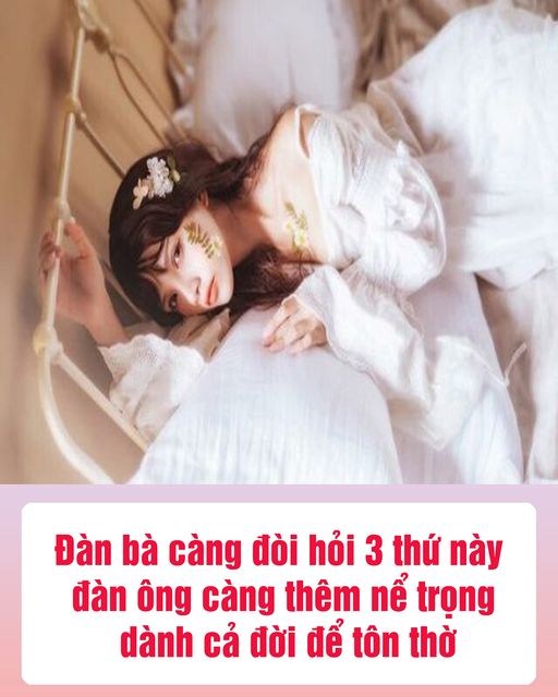 Đàn bà càng đ;òi hỏi 3 thứ này đàn ông càng thêm nể trọng, dành cả đời để tôn th;ờ