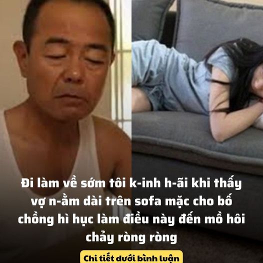 Đi làm về sớm tôi k-inh h-ãi khi thấy vợ n-ằm dài trên sofa mặc cho bố chồng hì hục làm điều này đến mồ hôi chảy ròng ròng