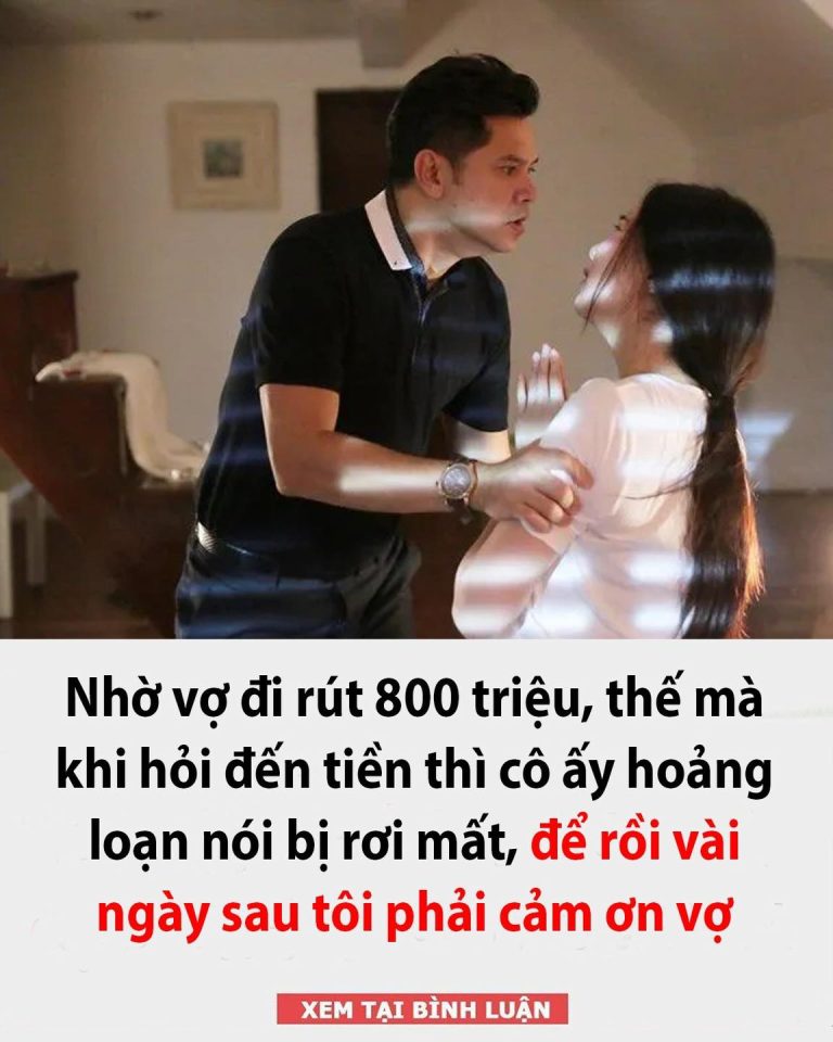 Nhờ vợ đi rút 800 triệu, thế mà khi hỏi đến tiền thì cô ấy hoảng loạn nói bị rơi mất, để rồi vài ngày sau tôi phải cảm ơn vợ