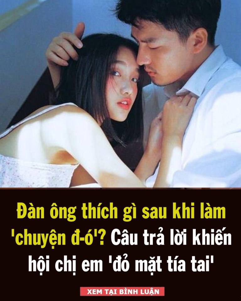 Đàn ông thích gì sau khi làm ‘chuyện đó’? Câu trả lời khiến hội chị em ‘đỏ mặt tía tai’