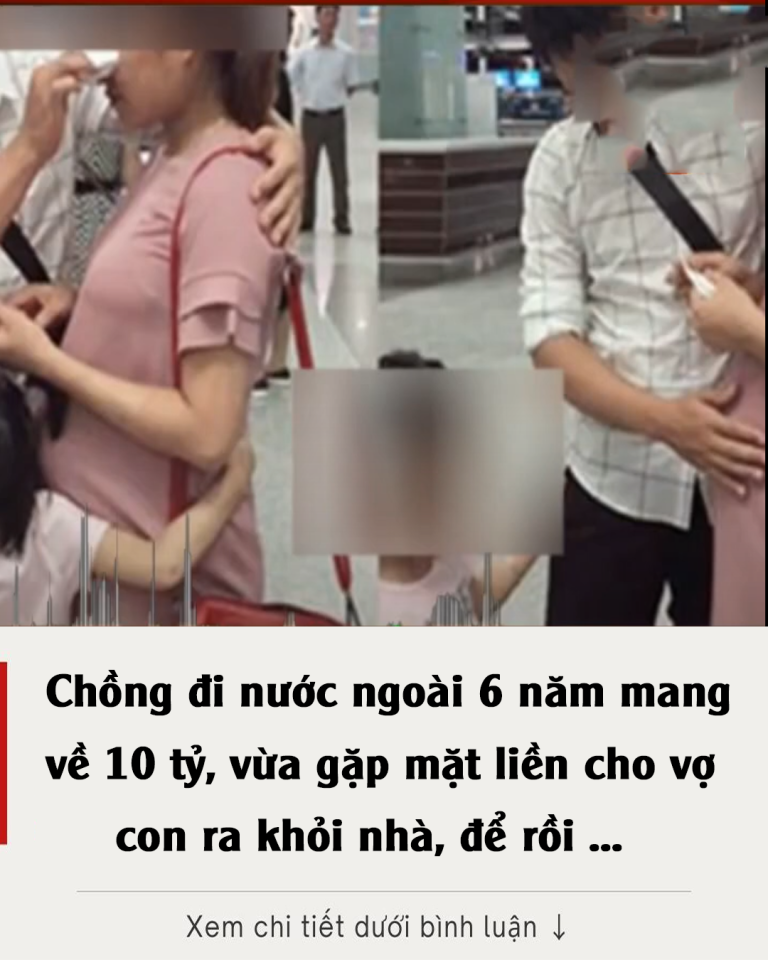 Chồng đi nước ngoài 6 năm mang về 10 tỷ, vừa gặp mặt liền cho vợ con ra khỏi nhà