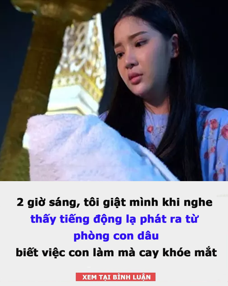 2 giờ sáng, tôi giật mình khi nghe thấy tiếng động lạ phát ra từ phòng con dâu, biết việc con làm mà cay khóe mắt